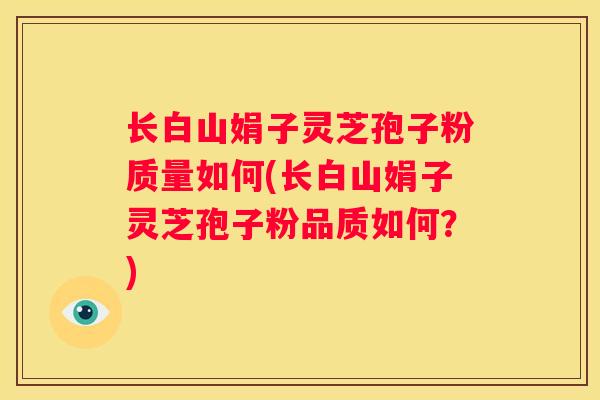 长白山娟子灵芝孢子粉质量如何(长白山娟子灵芝孢子粉品质如何？)
