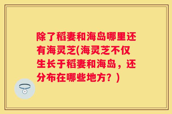 除了稻妻和海岛哪里还有海灵芝(海灵芝不仅生长于稻妻和海岛，还分布在哪些地方？)
