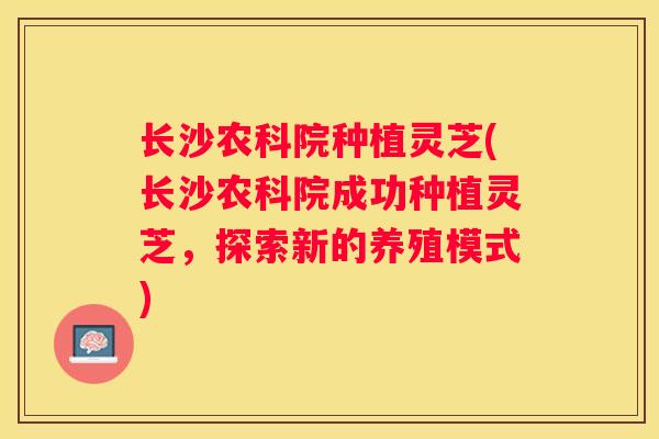 长沙农科院种植灵芝(长沙农科院成功种植灵芝，探索新的养殖模式)