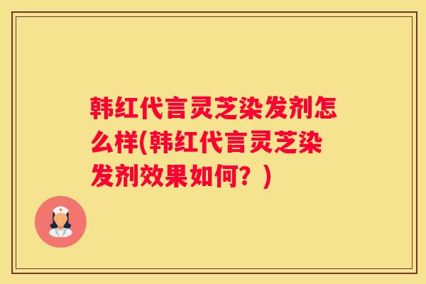 韩红代言灵芝染发剂怎么样(韩红代言灵芝染发剂效果如何？)