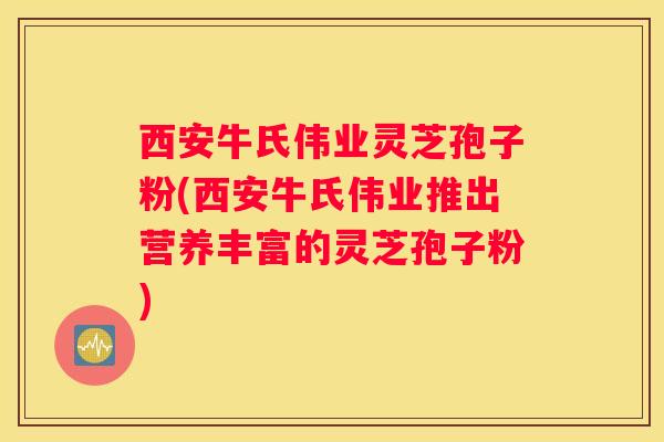 西安牛氏伟业灵芝孢子粉(西安牛氏伟业推出营养丰富的灵芝孢子粉)
