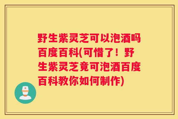 野生紫灵芝可以泡酒吗百度百科(可惜了！野生紫灵芝竟可泡酒百度百科教你如何制作)