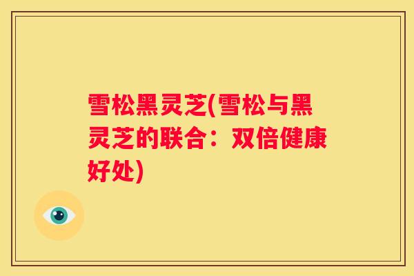 雪松黑灵芝(雪松与黑灵芝的联合:双倍健康好处) 雪松黑灵芝(雪松与黑灵芝的联合:双倍健康好处)