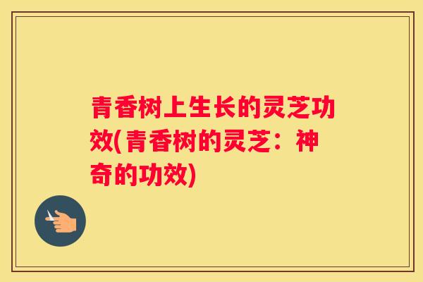青香树上生长的灵芝功效(青香树的灵芝：神奇的功效)