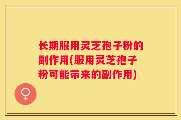 长期服用灵芝孢子粉的副作用(服用灵芝孢子粉可能带来的副作用)