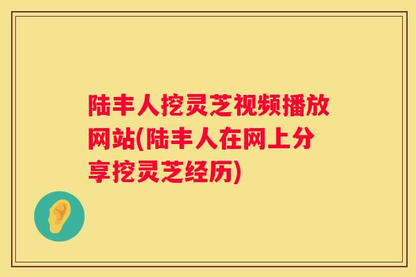 陆丰人挖灵芝视频播放网站(陆丰人在网上分享挖灵芝经历)