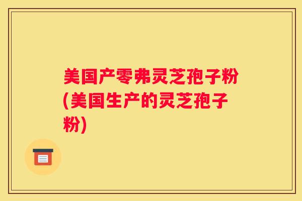 美国产零弗灵芝孢子粉(美国生产的灵芝孢子粉)