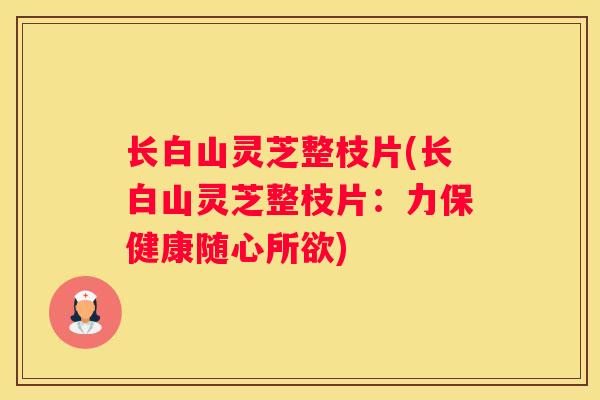 长白山灵芝整枝片(长白山灵芝整枝片：力保健康随心所欲)