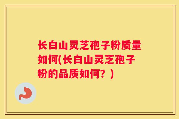 长白山灵芝孢子粉质量如何(长白山灵芝孢子粉的品质如何？)
