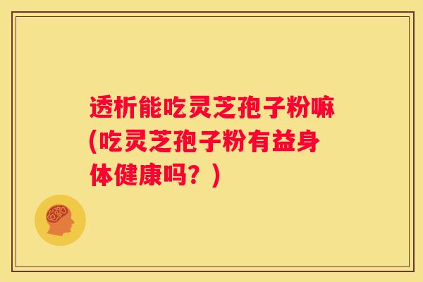 透析能吃灵芝孢子粉嘛(吃灵芝孢子粉有益身体健康吗？)