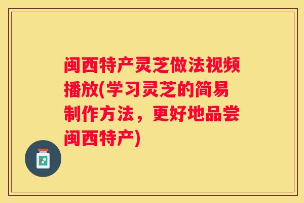 闽西特产灵芝做法视频播放(学习灵芝的简易制作方法，更好地品尝闽西特产)