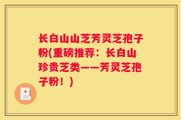 长白山山芝芳灵芝孢子粉(重磅推荐：长白山珍贵芝类——芳灵芝孢子粉！)