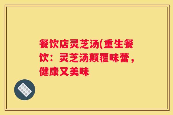 餐饮店灵芝汤(重生餐饮：灵芝汤颠覆味蕾，健康又美味