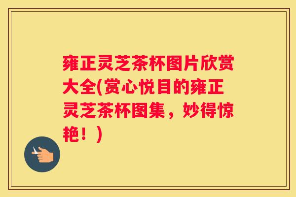 雍正灵芝茶杯图片欣赏大全(赏心悦目的雍正灵芝茶杯图集，妙得惊艳！)