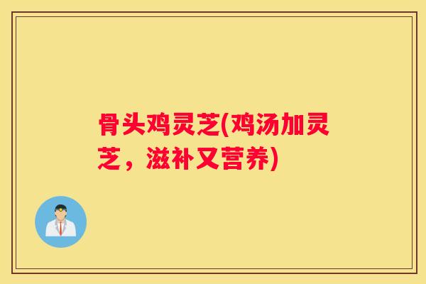 骨头鸡灵芝(鸡汤加灵芝，滋补又营养)