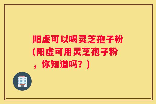 阳虚可以喝灵芝孢子粉(阳虚可用灵芝孢子粉，你知道吗？)