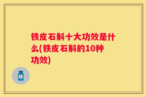 铁皮石斛十大功效是什么(铁皮石斛的10种功效)