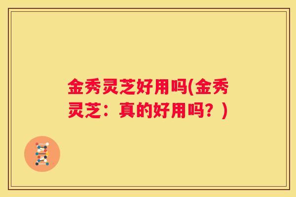 金秀灵芝好用吗(金秀灵芝：真的好用吗？)