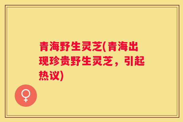青海野生灵芝(青海出现珍贵野生灵芝，引起热议)