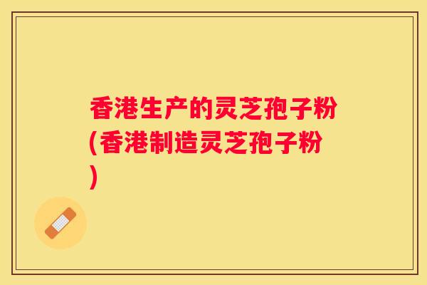 香港生产的灵芝孢子粉(香港制造灵芝孢子粉)