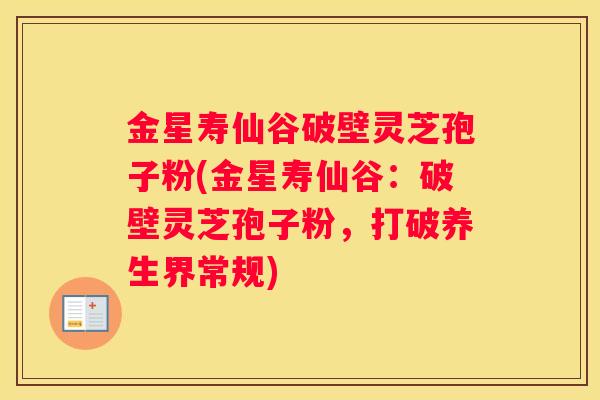 金星寿仙谷破壁灵芝孢子粉(金星寿仙谷:破壁灵芝孢子粉,打破养生界常规) 金星寿仙谷破壁灵芝孢子粉(金星寿仙谷:破壁灵芝孢子粉,打破养生界常规)