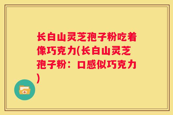 长白山灵芝孢子粉吃着像巧克力(长白山灵芝孢子粉：口感似巧克力)