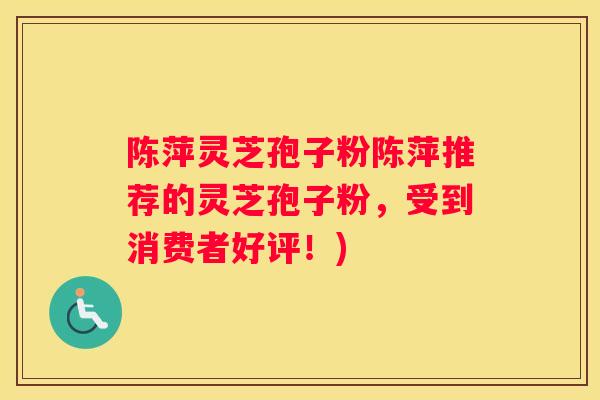 陈萍灵芝孢子粉陈萍推荐的灵芝孢子粉，受到消费者好评！)