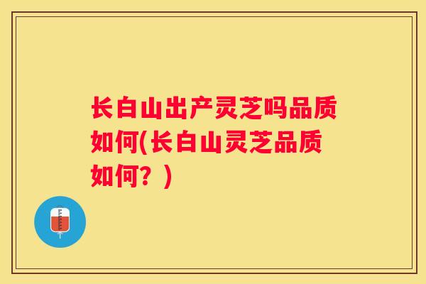 长白山出产灵芝吗品质如何(长白山灵芝品质如何?) 长白山出产灵芝吗品质如何(长白山灵芝品质如何?)