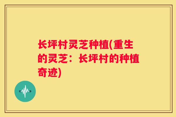 长坪村灵芝种植(重生的灵芝：长坪村的种植奇迹)