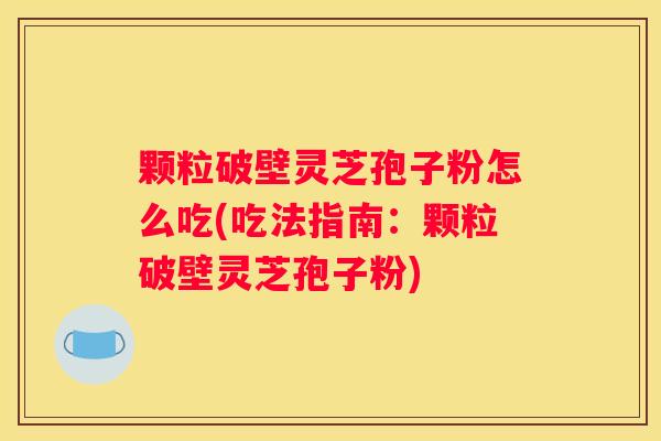 颗粒破壁灵芝孢子粉怎么吃(吃法指南：颗粒破壁灵芝孢子粉)