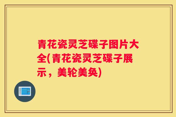 青花瓷灵芝碟子图片大全(青花瓷灵芝碟子展示，美轮美奂)