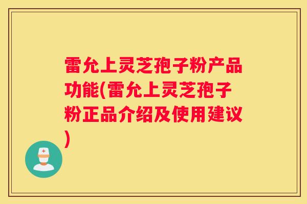 雷允上灵芝孢子粉产品功能(雷允上灵芝孢子粉正品介绍及使用建议)