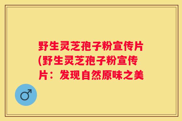 野生灵芝孢子粉宣传片(野生灵芝孢子粉宣传片：发现自然原味之美