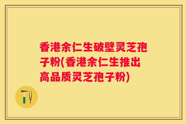 香港余仁生破壁灵芝孢子粉(香港余仁生推出高品质灵芝孢子粉)