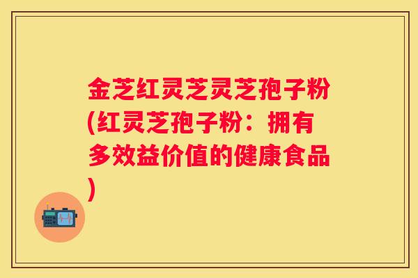 金芝红灵芝灵芝孢子粉(红灵芝孢子粉：拥有多效益价值的健康食品)