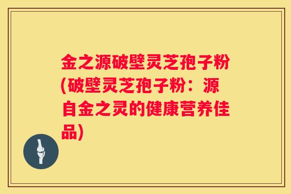 金之源破壁灵芝孢子粉(破壁灵芝孢子粉：源自金之灵的健康营养佳品)
