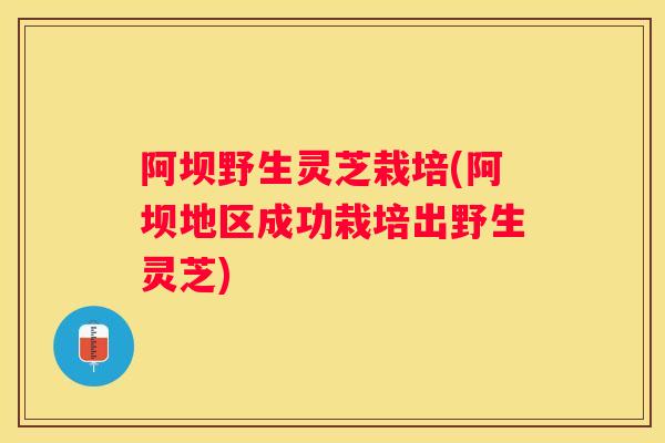 阿坝野生灵芝栽培(阿坝地区成功栽培出野生灵芝)