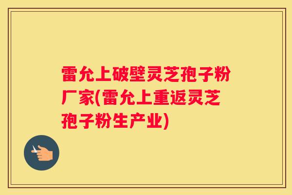 雷允上破壁灵芝孢子粉厂家(雷允上重返灵芝孢子粉生产业)