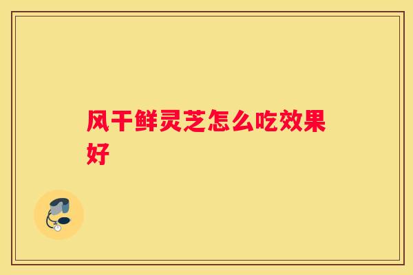 风干鲜灵芝怎么吃效果好