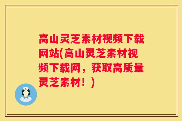 高山灵芝素材视频下载网站(高山灵芝素材视频下载网，获取高质量灵芝素材！)