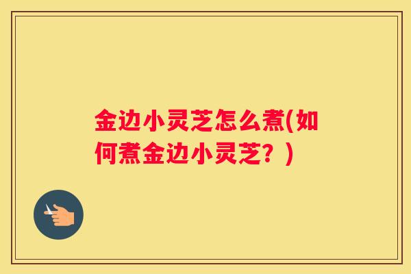 金边小灵芝怎么煮(如何煮金边小灵芝？)