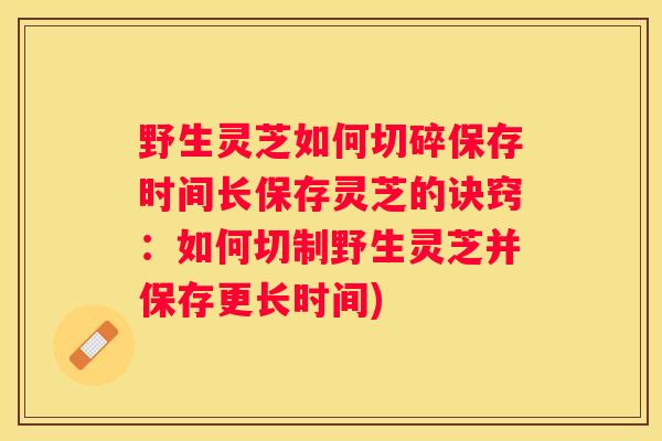 野生灵芝如何切碎保存时间长保存灵芝的诀窍：如何切制野生灵芝并保存更长时间)