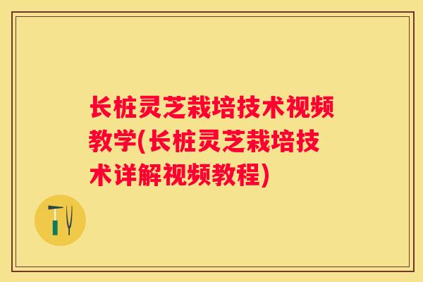 长桩灵芝栽培技术视频教学(长桩灵芝栽培技术详解视频教程)