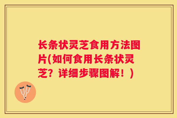 长条状灵芝食用方法图片(如何食用长条状灵芝？详细步骤图解！)
