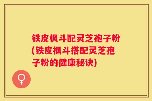 铁皮枫斗配灵芝孢子粉(铁皮枫斗搭配灵芝孢子粉的健康秘诀)