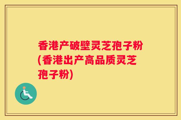香港产破壁灵芝孢子粉(香港出产高品质灵芝孢子粉)