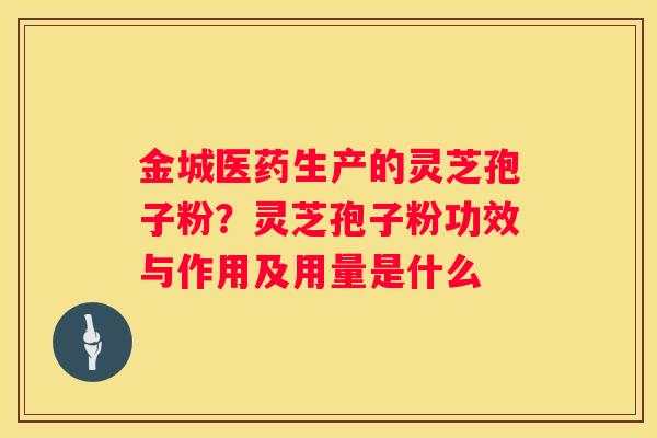 金城医药生产的灵芝孢子粉？灵芝孢子粉功效与作用及用量是什么