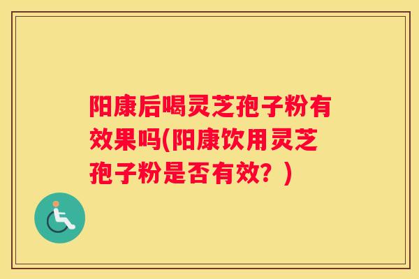 阳康后喝灵芝孢子粉有效果吗(阳康饮用灵芝孢子粉是否有效?) 阳康后喝灵芝孢子粉有效果吗(阳康饮用灵芝孢子粉是否有效?)