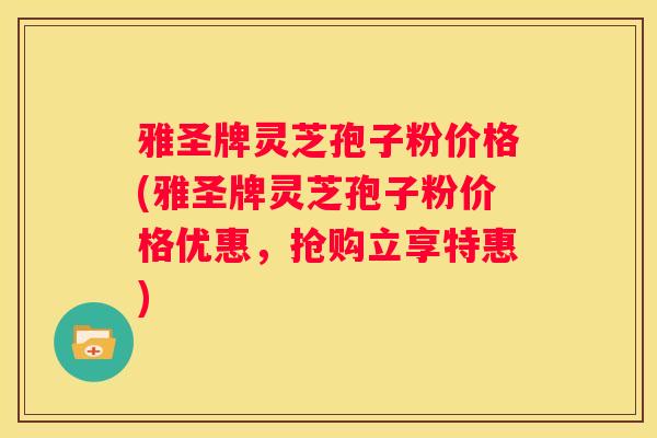 雅圣牌灵芝孢子粉价格(雅圣牌灵芝孢子粉价格优惠，抢购立享特惠)