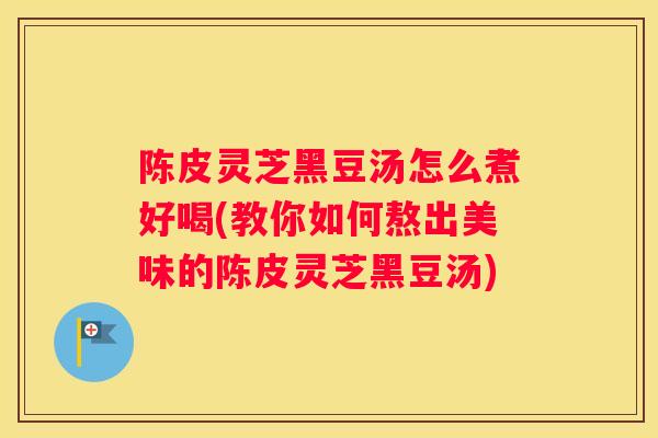 陈皮灵芝黑豆汤怎么煮好喝(教你如何熬出美味的陈皮灵芝黑豆汤)